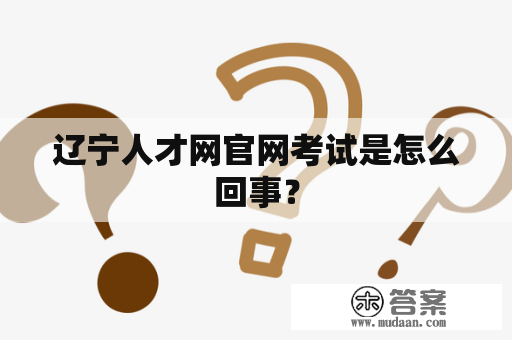 辽宁人才网官网考试是怎么回事？