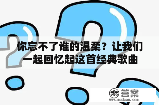 你忘不了谁的温柔？让我们一起回忆起这首经典歌曲