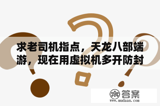 求老司机指点，天龙八部端游，现在用虚拟机多开防封么？