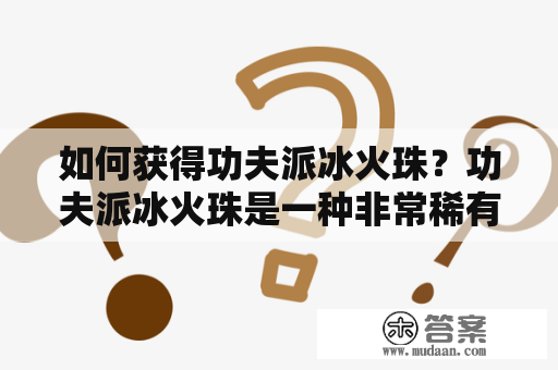 如何获得功夫派冰火珠？功夫派冰火珠是一种非常稀有的宝物，只有拥有它才能够在战斗中更胜一筹。那么，如何获得功夫派冰火珠呢？