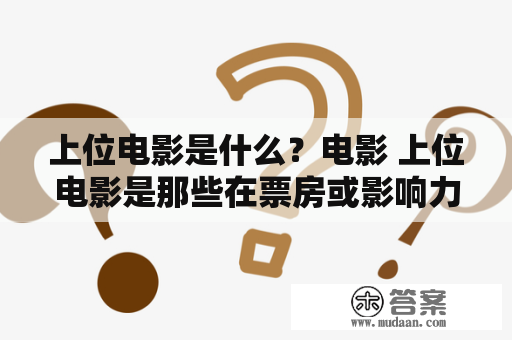 上位电影是什么？电影 上位电影是那些在票房或影响力方面处于顶尖的电影作品。这种电影通常具有高水平的制作、演员阵容、故事情节和情感表达，在观众中拥有广泛的认可度。上位电影不仅在商业上取得了巨大的成功，而且在文化和艺术上也具有深远的影响。