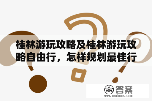 桂林游玩攻略及桂林游玩攻略自由行，怎样规划最佳行程？