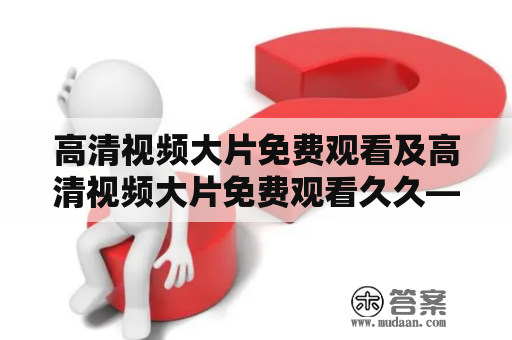 高清视频大片免费观看及高清视频大片免费观看久久——这个网站真的能提供免费高清大片观看吗？