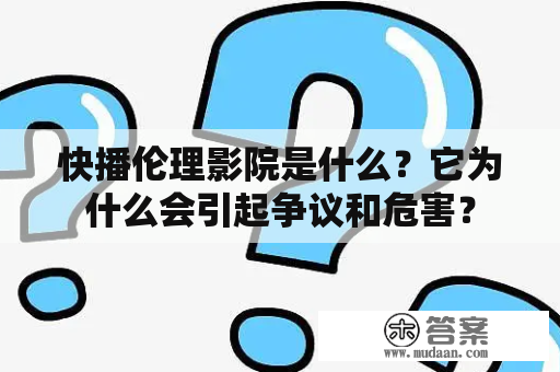 快播伦理影院是什么？它为什么会引起争议和危害？