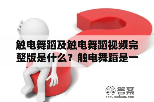 触电舞蹈及触电舞蹈视频完整版是什么？触电舞蹈是一种特殊的跳舞方式，它通过电击身体来刺激肌肉快速收缩，从而让人体呈现出独特的舞蹈表现形式。这种舞蹈具有非常高的危险性，因为电流过大或者电击时间太长可能会对人体造成严重伤害甚至致命伤。但是，仍有很多人对触电舞蹈情有独钟，因此触电舞蹈视频完整版成为了广大观众关注的焦点。