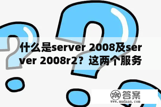 什么是server 2008及server 2008r2？这两个服务器有什么区别？