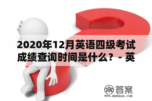 2020年12月英语四级考试成绩查询时间是什么？- 英语四级考试、成绩、查询时间、2020年12月