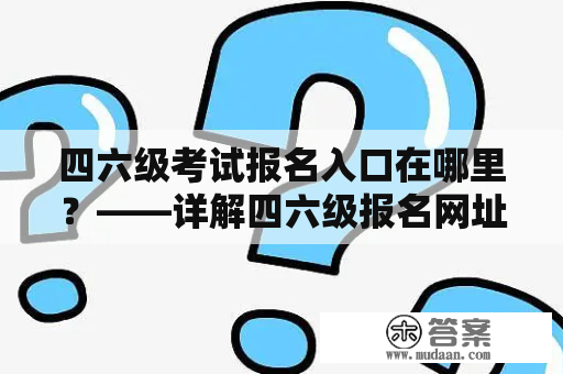 四六级考试报名入口在哪里？——详解四六级报名网址及报名流程