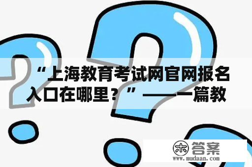 “上海教育考试网官网报名入口在哪里？”——一篇教你找到上海教育考试网官网报名入口的文章。