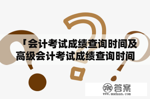 「会计考试成绩查询时间及高级会计考试成绩查询时间是什么时候？」