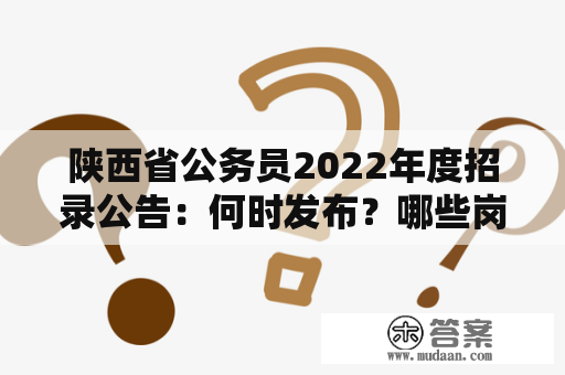 陕西省公务员2022年度招录公告：何时发布？哪些岗位招录？如何报名？招录标准是什么？