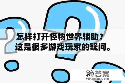 怎样打开怪物世界辅助？ 这是很多游戏玩家的疑问。对于那些不熟悉电脑技术的人来说，安装和使用辅助程序可能是很困难的一项任务。下面是关于怪物世界辅助的一些详细解释，希望能帮助你开始使用这个强大的工具。