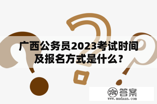 广西公务员2023考试时间及报名方式是什么？