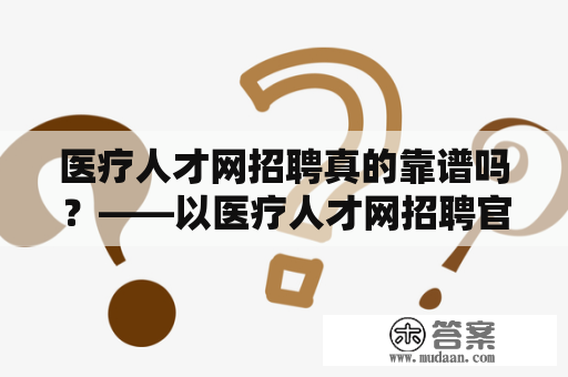 医疗人才网招聘真的靠谱吗？——以医疗人才网招聘官网为例，详解其招聘流程和服务质量