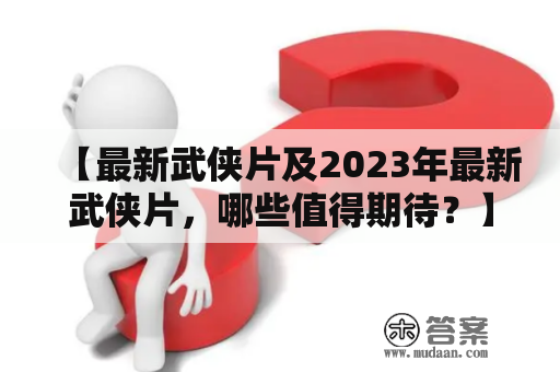 【最新武侠片及2023年最新武侠片，哪些值得期待？】