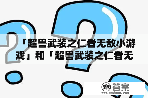 「超兽武装之仁者无敌小游戏」和「超兽武装之仁者无敌小游戏视频」能在哪里找到呢？