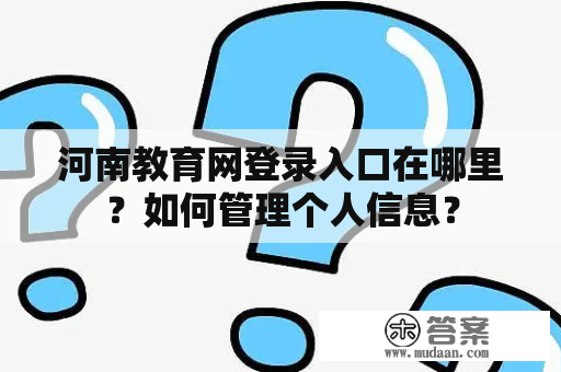 河南教育网登录入口在哪里?如何管理个人信息? 河南教育网登录入口在哪里?如何管理个人信息?