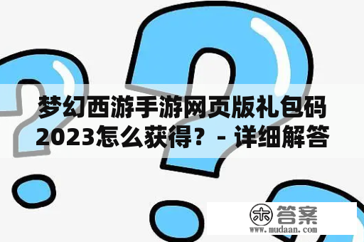 梦幻西游手游网页版礼包码2023怎么获得？- 详细解答