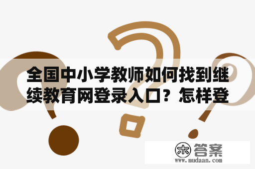 全国中小学教师如何找到继续教育网登录入口？怎样登录全国中小学教师继续教育网官网？