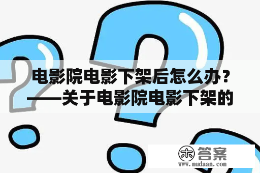 电影院电影下架后怎么办？——关于电影院电影下架的解释和应对方案