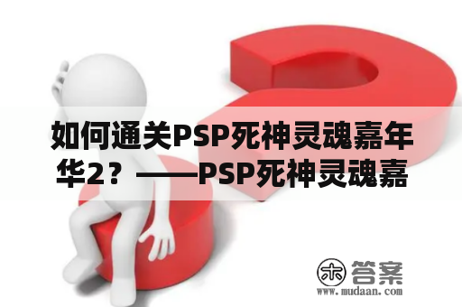 如何通关PSP死神灵魂嘉年华2？——PSP死神灵魂嘉年华2攻略