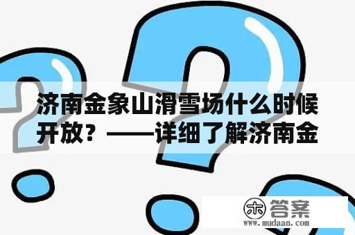 济南金象山滑雪场什么时候开放？——详细了解济南金象山滑雪场开放时间及其相关信息