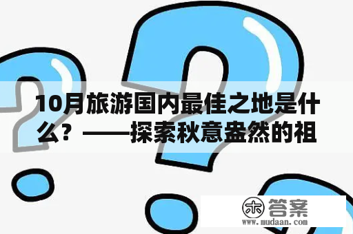 10月旅游国内最佳之地是什么？——探索秋意盎然的祖国大好河山！