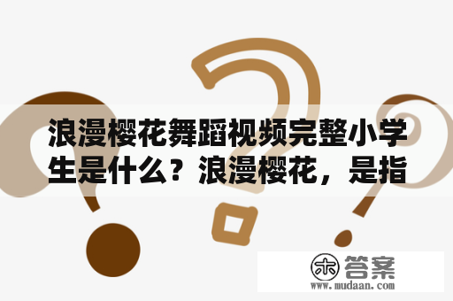 浪漫樱花舞蹈视频完整小学生是什么？浪漫樱花，是指在春天，群体盛开的樱花树，成为了拍摄漂亮浪漫视频的绝佳拍摄地点。同时，舞蹈视频则是以音乐和舞步为主体的视频作品。那么，浪漫樱花舞蹈视频完整小学生是指一类特别受小学生喜欢的视频作品，视频中通常会有小学生们在樱花树下跳跃、舞蹈、玩耍等。