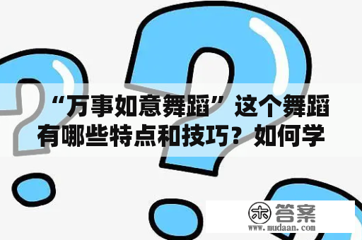 “万事如意舞蹈”这个舞蹈有哪些特点和技巧？如何学习？有没有相关视频教程？