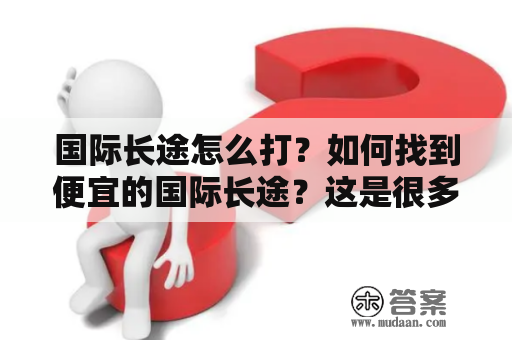 国际长途怎么打？如何找到便宜的国际长途？这是很多人在国际通讯中遇到的问题。下面，我们来详细了解一下这个问题。