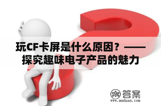 玩CF卡屏是什么原因？——探究趣味电子产品的魅力