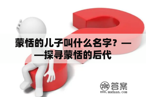 蒙恬的儿子叫什么名字？——探寻蒙恬的后代