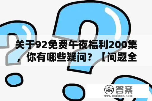 关于92免费午夜福利200集，你有哪些疑问？【问题全解】