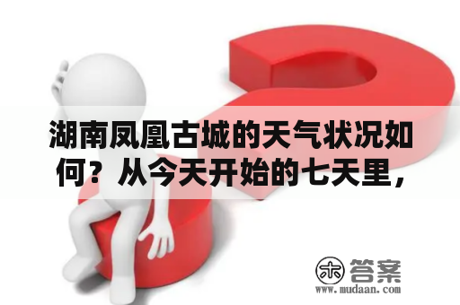 湖南凤凰古城的天气状况如何？从今天开始的七天里，会不会有雨或者风？