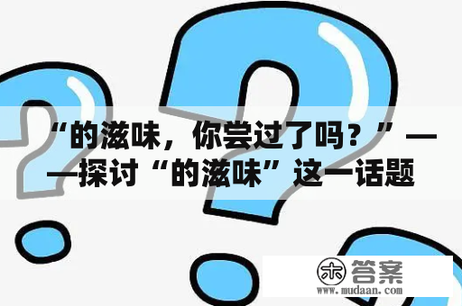 “的滋味，你尝过了吗？”——探讨“的滋味”这一话题