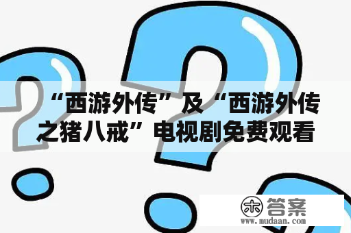 “西游外传”及“西游外传之猪八戒”电视剧免费观看，如何找到合适的观看途径？