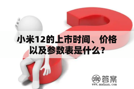 小米12的上市时间、价格以及参数表是什么？