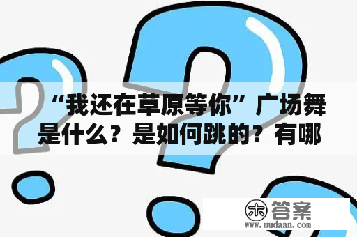 “我还在草原等你”广场舞是什么？是如何跳的？有哪些要注意的事项？