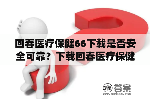 回春医疗保健66下载是否安全可靠？下载回春医疗保健App前需注意什么？