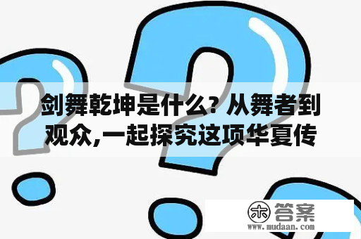 剑舞乾坤是什么? 从舞者到观众,一起探究这项华夏传统文化遗产