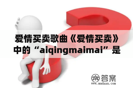 爱情买卖歌曲《爱情买卖》中的“aiqingmaimai”是什么意思？