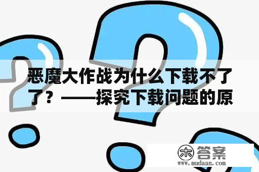 恶魔大作战为什么下载不了了？——探究下载问题的原因与解决方法