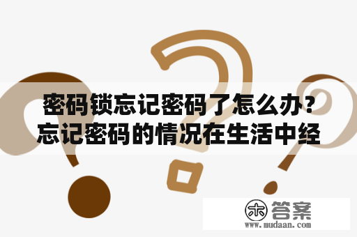 密码锁忘记密码了怎么办？忘记密码的情况在生活中经常发生，尤其是对于使用频率不高的密码锁，更容易出现这种情况。但是，如果您不知道该如何打开密码锁，请不要慌张，下面将为您提供一些有效的解决方法。