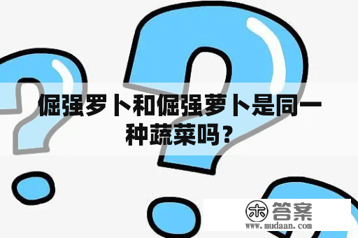 倔强罗卜和倔强萝卜是同一种蔬菜吗？