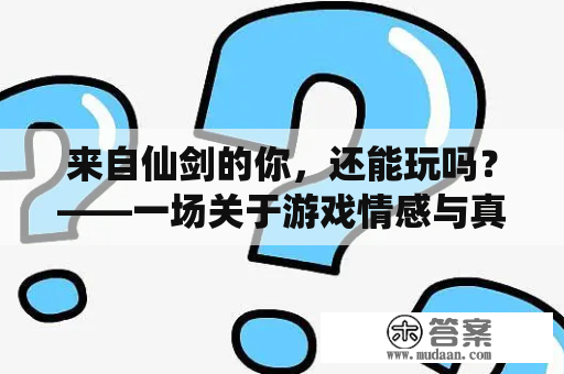 来自仙剑的你，还能玩吗？——一场关于游戏情感与真实感受的思考