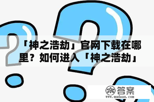 「神之浩劫」官网下载在哪里？如何进入「神之浩劫」官方网站？