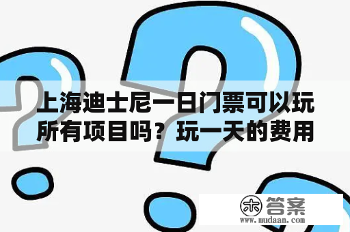 上海迪士尼一日门票可以玩所有项目吗？玩一天的费用是多少？