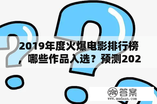 2019年度火爆电影排行榜，哪些作品入选？预测2023年度火爆电影排行榜，有哪些新的佳作？