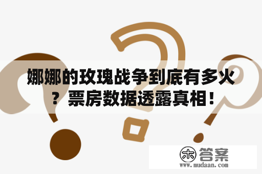 娜娜的玫瑰战争到底有多火？票房数据透露真相！