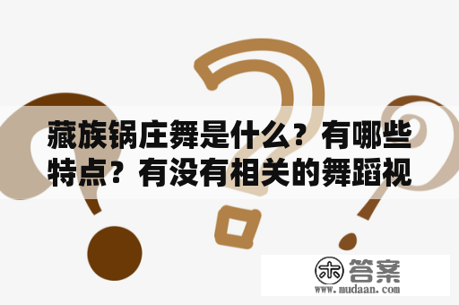 藏族锅庄舞是什么？有哪些特点？有没有相关的舞蹈视频？